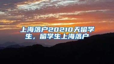 上海落户20210天留学生，留学生上海落户