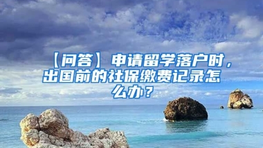 【问答】申请留学落户时，出国前的社保缴费记录怎么办？