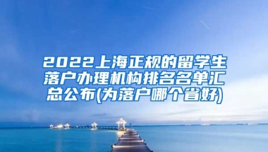 2022上海正规的留学生落户办理机构排名名单汇总公布(为落户哪个省好)