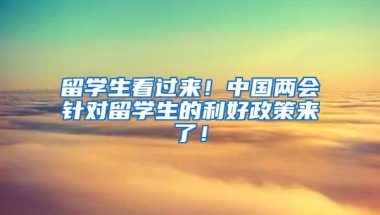 留学生看过来！中国两会针对留学生的利好政策来了！