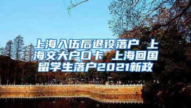 上海入伍后退役落户 上海交大户口卡 上海回国留学生落户2021新政