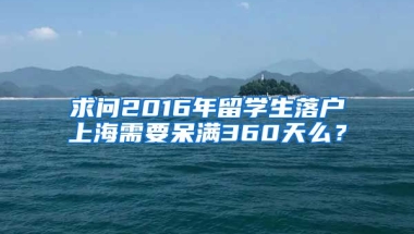 求问2016年留学生落户上海需要呆满360天么？