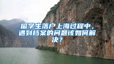 留学生落户上海过程中，遇到档案的问题该如何解决？