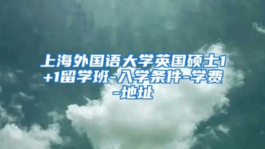 上海外国语大学英国硕士1+1留学班-入学条件-学费-地址