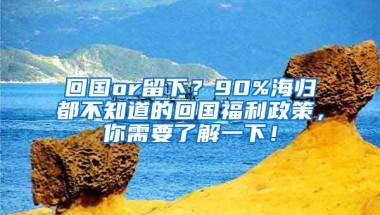 回国or留下？90%海归都不知道的回国福利政策，你需要了解一下！