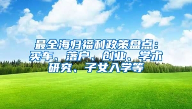 最全海归福利政策盘点：买车、落户、创业、学术研究、子女入学等