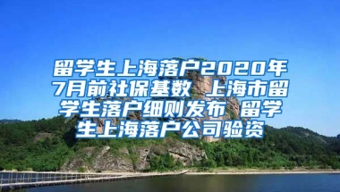 留学生上海落户2020年7月前社保基数 上海市留学生落户细则发布 留学生上海落户公司验资