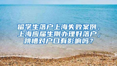 留学生落户上海失败案例，上海应届生刚办理好落户，跳槽对户口有影响吗？