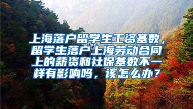 上海落户留学生工资基数，留学生落户上海劳动合同上的薪资和社保基数不一样有影响吗，该怎么办？