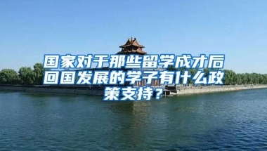 国家对于那些留学成才后回国发展的学子有什么政策支持？