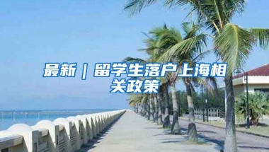 最新｜留学生落户上海相关政策