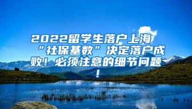 2022留学生落户上海“社保基数”决定落户成败！必须注意的细节问题！