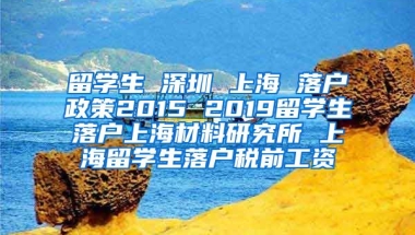 留学生 深圳 上海 落户政策2015 2019留学生落户上海材料研究所 上海留学生落户税前工资