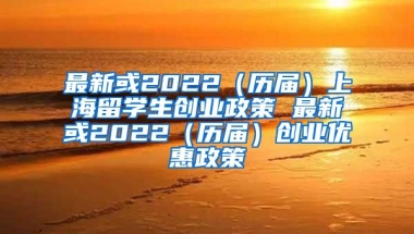 最新或2022（历届）上海留学生创业政策 最新或2022（历届）创业优惠政策