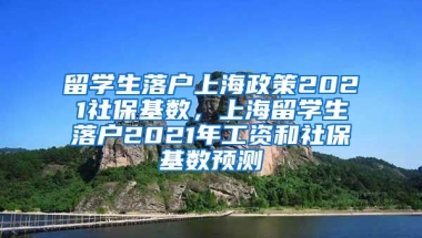 留学生落户上海政策2021社保基数，上海留学生落户2021年工资和社保基数预测