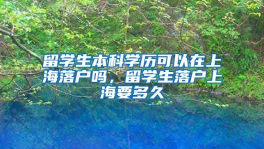 留学生本科学历可以在上海落户吗，留学生落户上海要多久