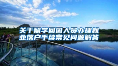 关于留学回国人员办理就业落户手续常见问题解答