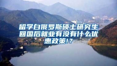 留学白俄罗斯硕士研究生回国后就业有没有什么优惠政策!？