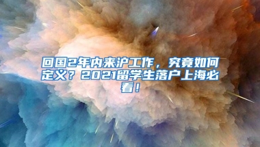 回国2年内来沪工作，究竟如何定义？2021留学生落户上海必看！