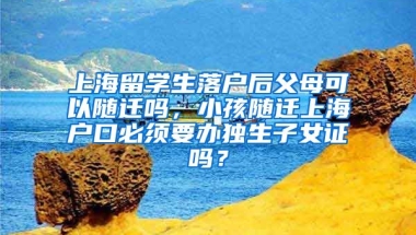 上海留学生落户后父母可以随迁吗，小孩随迁上海户口必须要办独生子女证吗？