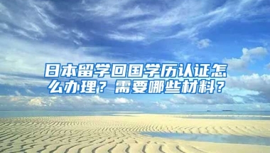 日本留学回国学历认证怎么办理？需要哪些材料？