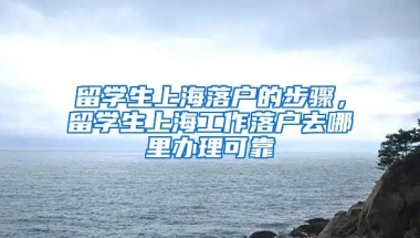 留学生上海落户的步骤，留学生上海工作落户去哪里办理可靠