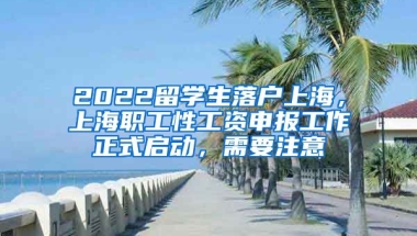 2022留学生落户上海，上海职工性工资申报工作正式启动，需要注意