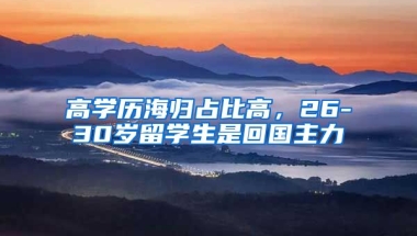 高学历海归占比高，26-30岁留学生是回国主力