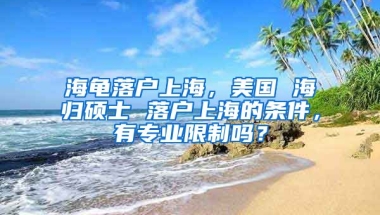 海龟落户上海，美国 海归硕士 落户上海的条件，有专业限制吗？