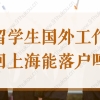 留学生国外工作后回上海还能落户吗？上海留学生落户政策2022新！