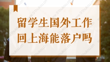 留学生国外工作后回上海还能落户吗？上海留学生落户政策2022新！