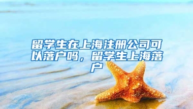 留学生在上海注册公司可以落户吗，留学生上海落户