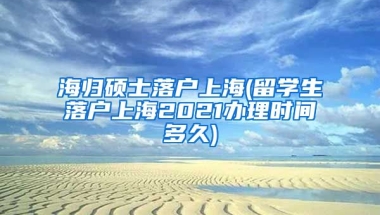 海归硕士落户上海(留学生落户上海2021办理时间多久)