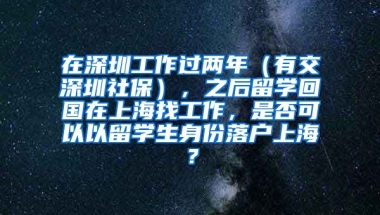 在深圳工作过两年（有交深圳社保），之后留学回国在上海找工作，是否可以以留学生身份落户上海？