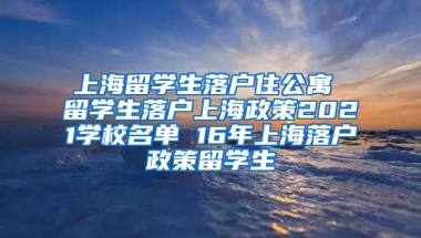 上海留学生落户住公寓 留学生落户上海政策2021学校名单 16年上海落户政策留学生