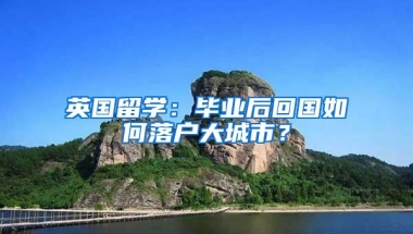 英国留学：毕业后回国如何落户大城市？