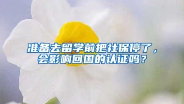 准备去留学前把社保停了，会影响回国的认证吗？