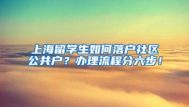 上海留学生如何落户社区公共户？办理流程分六步！