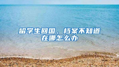 留学生回国，档案不知道在哪怎么办