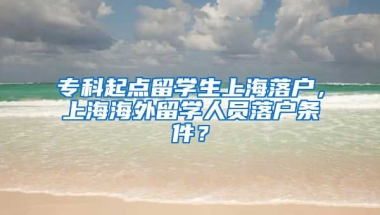 专科起点留学生上海落户，上海海外留学人员落户条件？