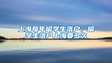 上海每年留学生落户，留学生落户上海要多久