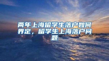 两年上海留学生落户如何界定，留学生上海落户问题