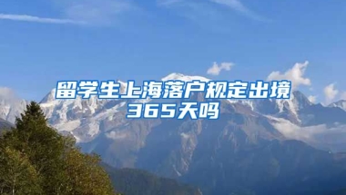 留学生上海落户规定出境365天吗