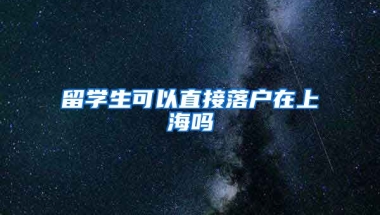 留学生可以直接落户在上海吗