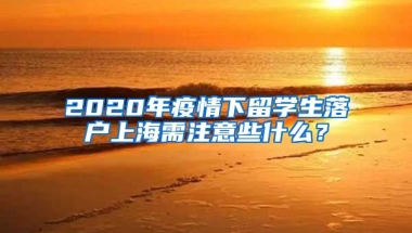 2020年疫情下留学生落户上海需注意些什么？