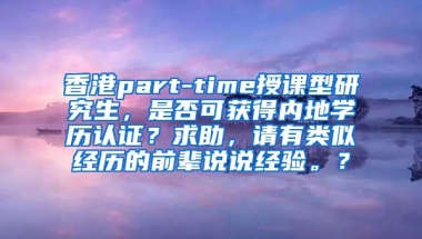 香港part-time授课型研究生，是否可获得内地学历认证？求助，请有类似经历的前辈说说经验。？