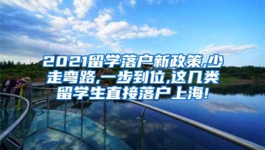 2021留学落户新政策,少走弯路,一步到位,这几类留学生直接落户上海!