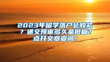 2023年留学落户会收紧？递交预审多久拿批复？点开文章查阅！