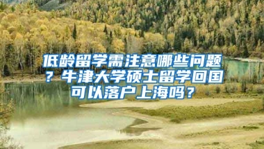 低龄留学需注意哪些问题？牛津大学硕士留学回国可以落户上海吗？