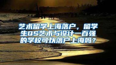 艺术留学上海落户，留学生QS艺术与设计一百强的学校可以落户上海吗？